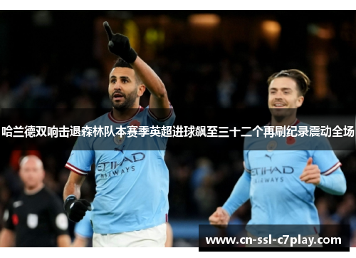 哈兰德双响击退森林队本赛季英超进球飙至三十二个再刷纪录震动全场