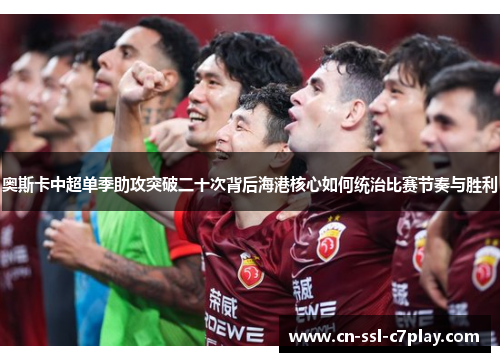 奥斯卡中超单季助攻突破二十次背后海港核心如何统治比赛节奏与胜利
