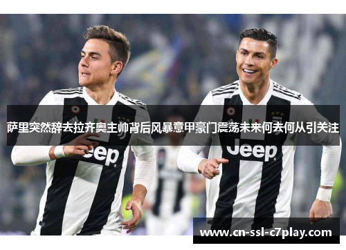 萨里突然辞去拉齐奥主帅背后风暴意甲豪门震荡未来何去何从引关注