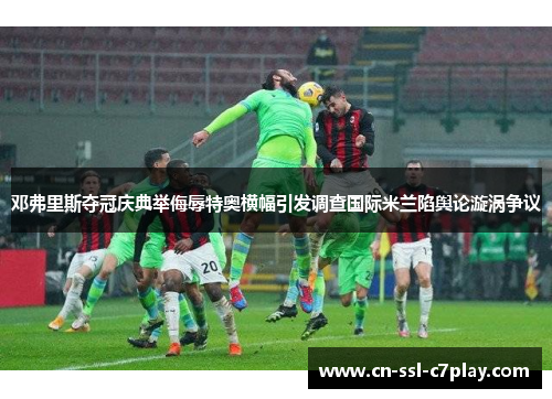 邓弗里斯夺冠庆典举侮辱特奥横幅引发调查国际米兰陷舆论漩涡争议 邓弗里斯夺冠庆典举侮辱特奥横幅引发调查国际米兰陷舆论漩涡争议