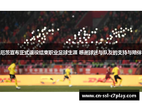 厄茨宣布正式退役结束职业足球生涯 感谢球迷与队友的支持与陪伴