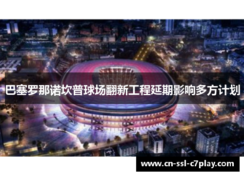 巴塞罗那诺坎普球场翻新工程延期影响多方计划 巴塞罗那诺坎普球场翻新工程延期影响多方计划